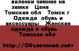 валенки зимние на замке › Цена ­ 700 - Томская обл., Томск г. Одежда, обувь и аксессуары » Женская одежда и обувь   . Томская обл.